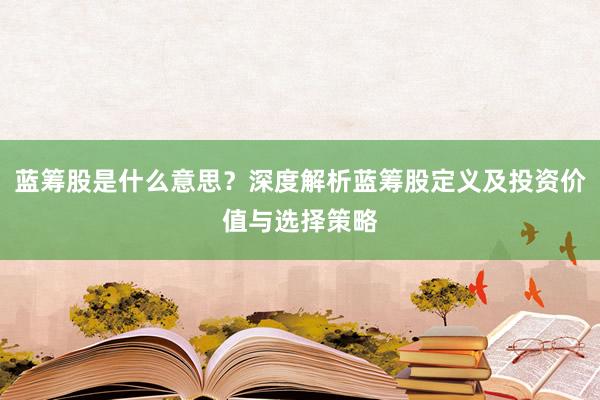 蓝筹股是什么意思？深度解析蓝筹股定义及投资价值与选择策略