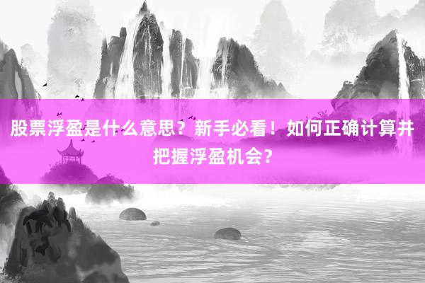股票浮盈是什么意思？新手必看！如何正确计算并把握浮盈机会？