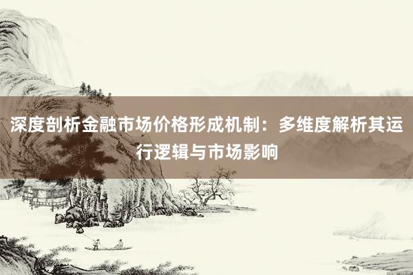 深度剖析金融市场价格形成机制：多维度解析其运行逻辑与市场影响