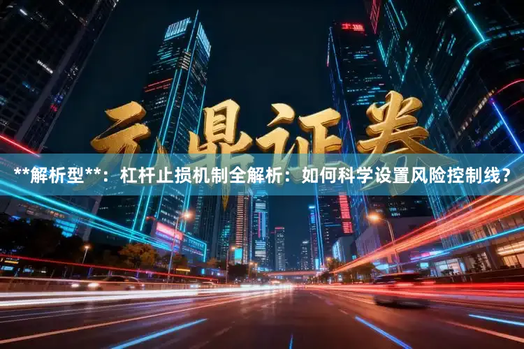 **解析型**：杠杆止损机制全解析：如何科学设置风险控制线？