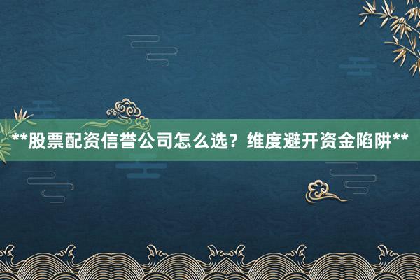 **股票配资信誉公司怎么选？维度避开资金陷阱**