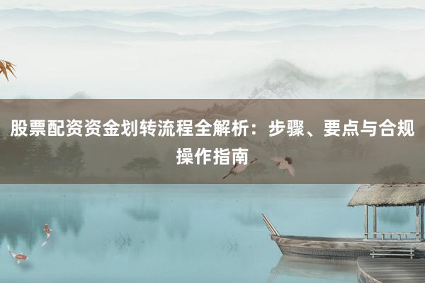 股票配资资金划转流程全解析：步骤、要点与合规操作指南