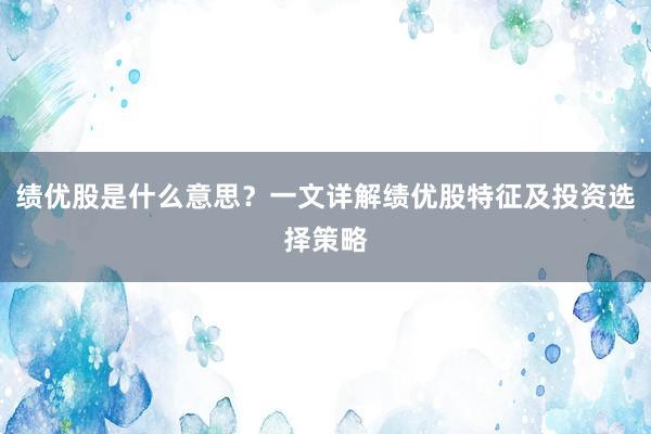 绩优股是什么意思？一文详解绩优股特征及投资选择策略