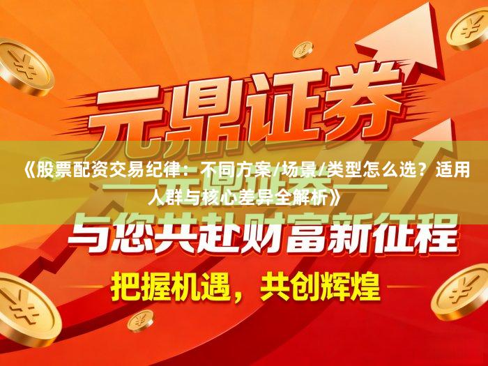 《股票配资交易纪律：不同方案/场景/类型怎么选？适用人群与核心差异全解析》
