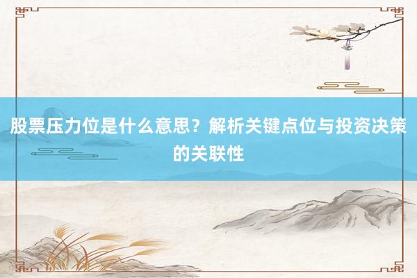 股票压力位是什么意思？解析关键点位与投资决策的关联性