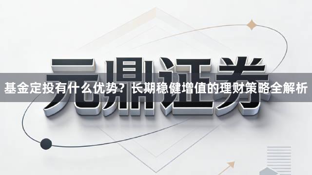 基金定投有什么优势？长期稳健增值的理财策略全解析