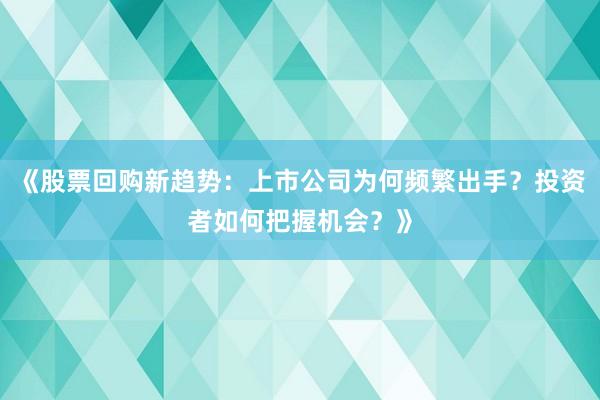 《股票回购新趋势：上市公司为何频繁出手？投资者如何把握机会？》