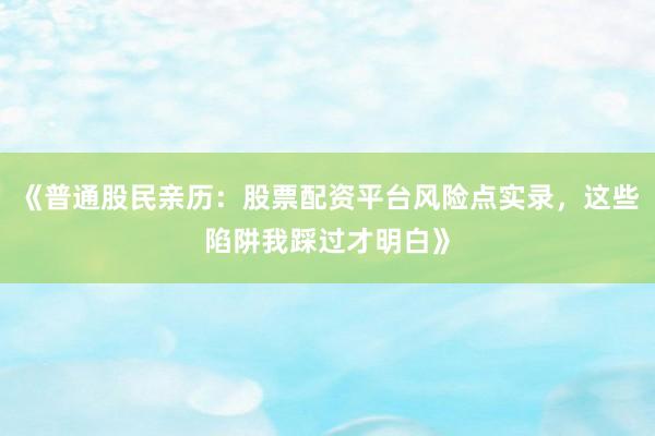 《普通股民亲历：股票配资平台风险点实录，这些陷阱我踩过才明白》
