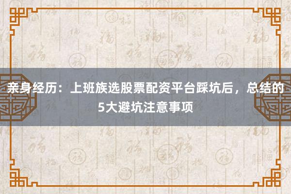 亲身经历:上班族选股票配资平台踩坑后,总结的5大避坑注意事项