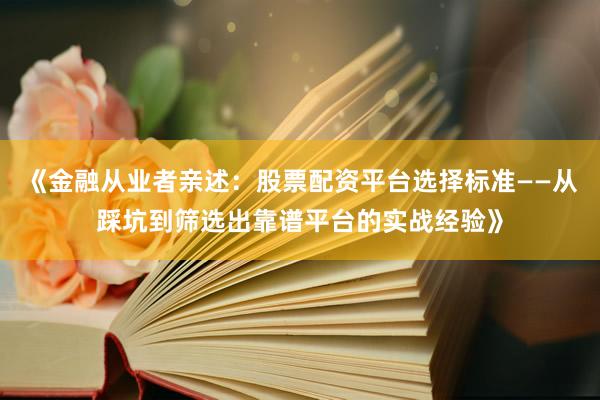 《金融从业者亲述：股票配资平台选择标准——从踩坑到筛选出靠谱平台的实战经验》