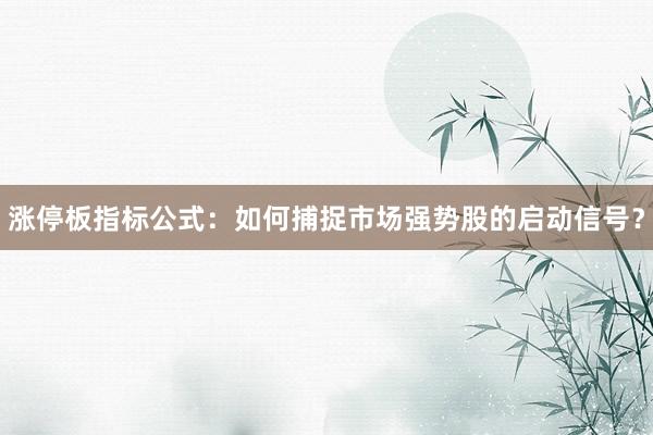 涨停板指标公式：如何捕捉市场强势股的启动信号？