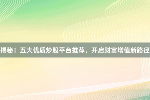 揭秘！五大优质炒股平台推荐，开启财富增值新路径