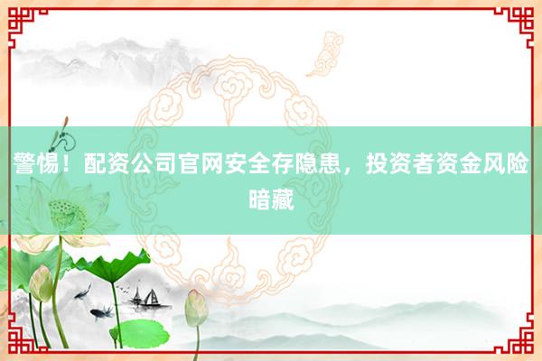 警惕！配资公司官网安全存隐患，投资者资金风险暗藏