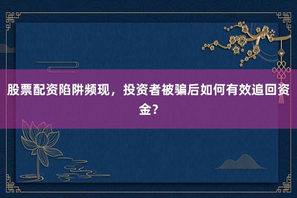 股票配资陷阱频现，投资者被骗后如何有效追回资金？