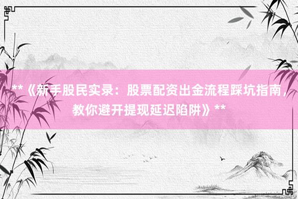 **《新手股民实录：股票配资出金流程踩坑指南，教你避开提现延迟陷阱》**