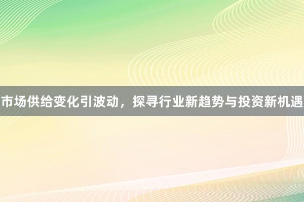 市场供给变化引波动，探寻行业新趋势与投资新机遇