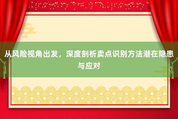 从风险视角出发，深度剖析卖点识别方法潜在隐患与应对