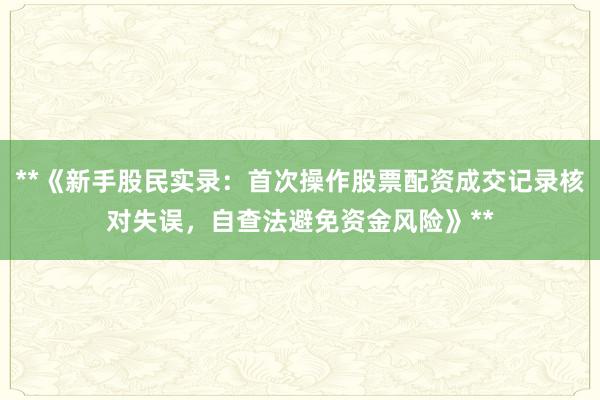 **《新手股民实录：首次操作股票配资成交记录核对失误，自查法避免资金风险》**