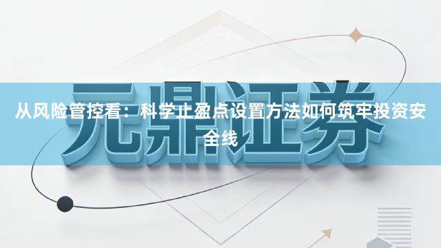 从风险管控看：科学止盈点设置方法如何筑牢投资安全线