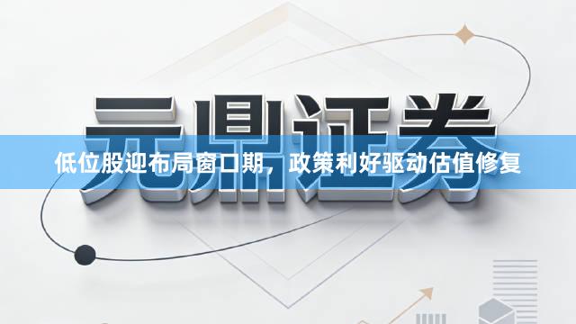 低位股迎布局窗口期，政策利好驱动估值修复