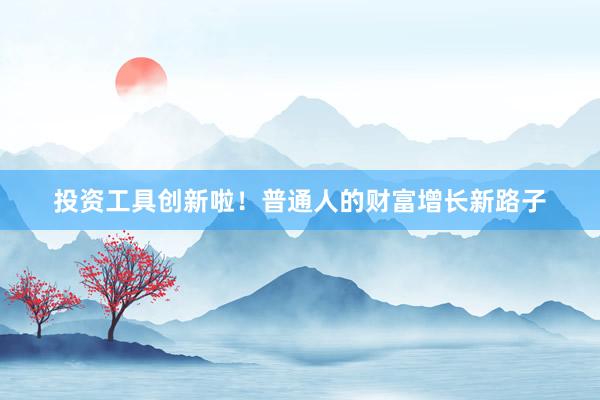 投资工具创新啦！普通人的财富增长新路子