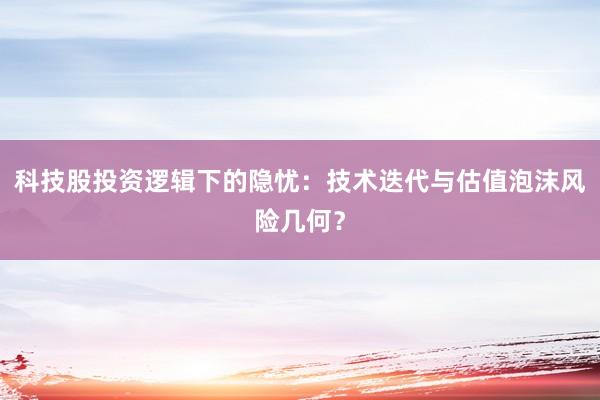 科技股投资逻辑下的隐忧：技术迭代与估值泡沫风险几何？