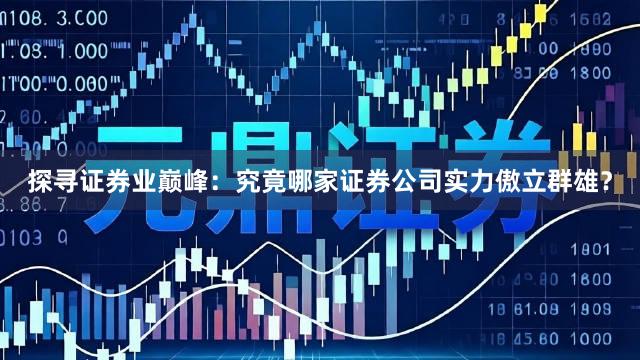 探寻证券业巅峰：究竟哪家证券公司实力傲立群雄？