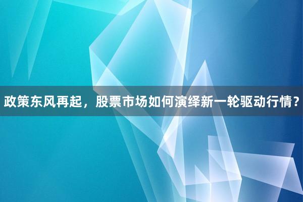 政策东风再起，股票市场如何演绎新一轮驱动行情？
