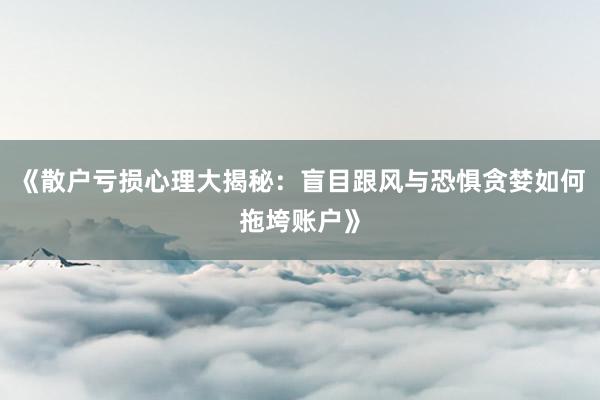 《散户亏损心理大揭秘：盲目跟风与恐惧贪婪如何拖垮账户》