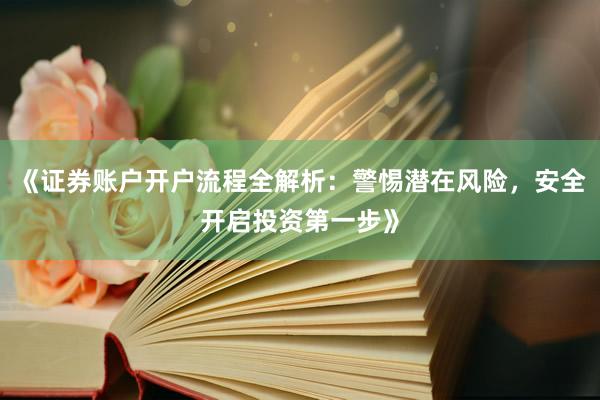 《证券账户开户流程全解析：警惕潜在风险，安全开启投资第一步》