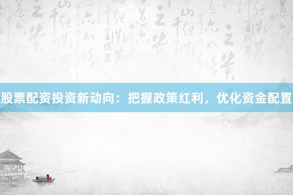 股票配资投资新动向：把握政策红利，优化资金配置