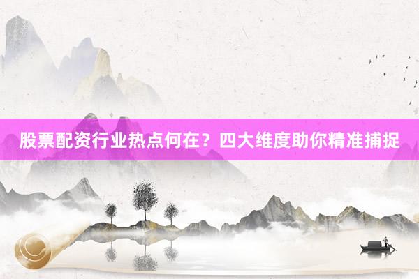 股票配资行业热点何在？四大维度助你精准捕捉