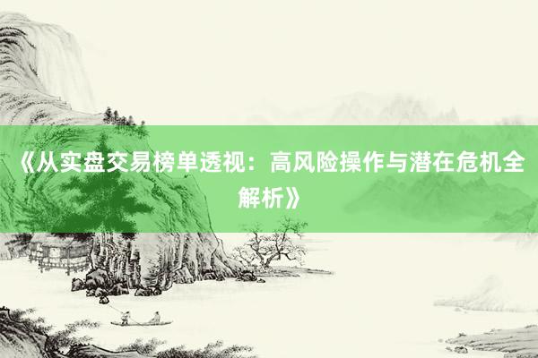 《从实盘交易榜单透视：高风险操作与潜在危机全解析》