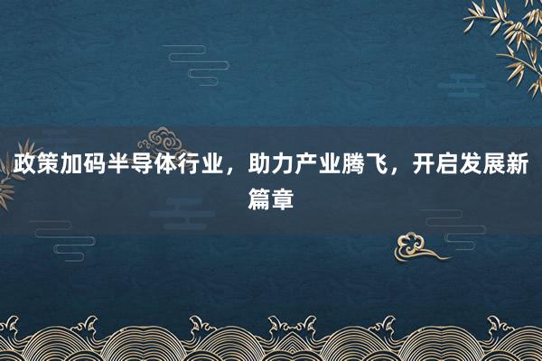 政策加码半导体行业，助力产业腾飞，开启发展新篇章