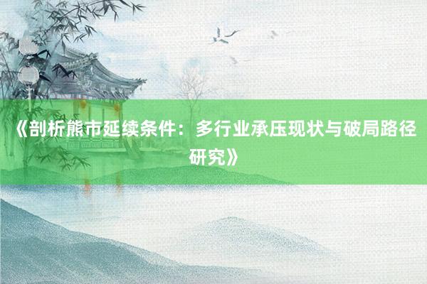 《剖析熊市延续条件：多行业承压现状与破局路径研究》