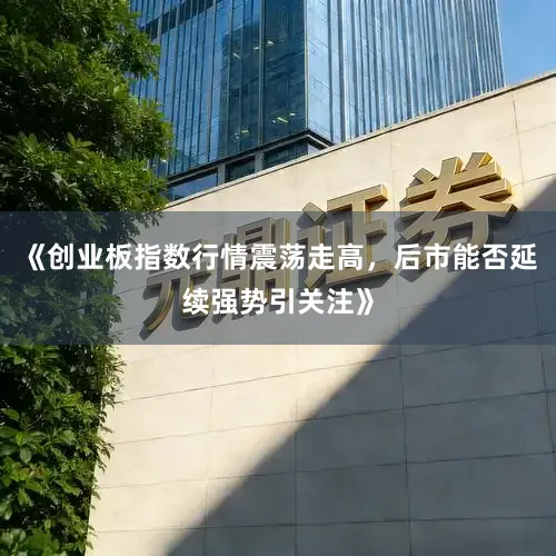 《创业板指数行情震荡走高，后市能否延续强势引关注》