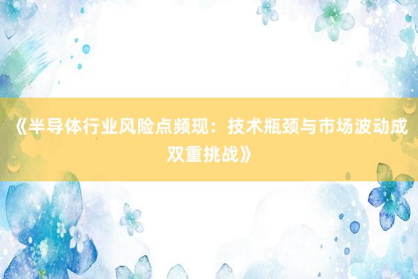 《半导体行业风险点频现：技术瓶颈与市场波动成双重挑战》