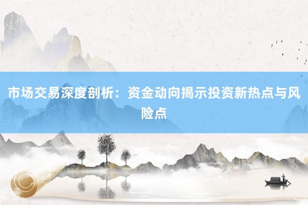 市场交易深度剖析：资金动向揭示投资新热点与风险点