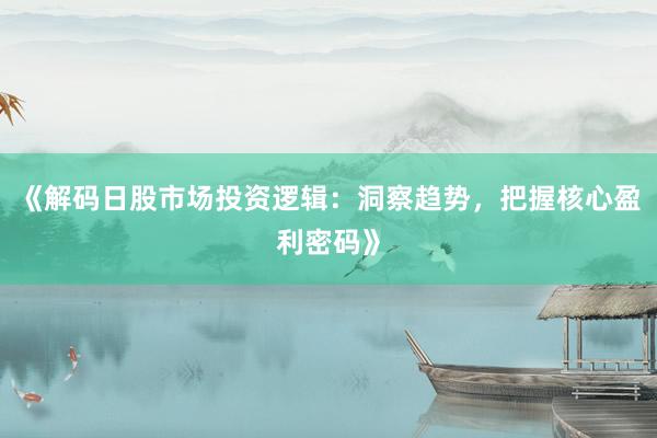 《解码日股市场投资逻辑：洞察趋势，把握核心盈利密码》