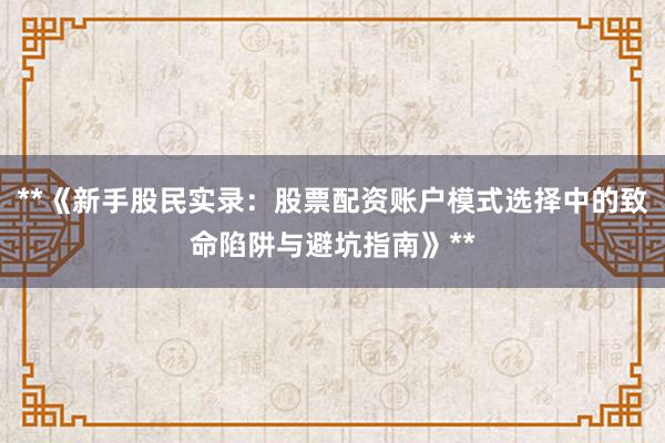 **《新手股民实录：股票配资账户模式选择中的致命陷阱与避坑指南》**