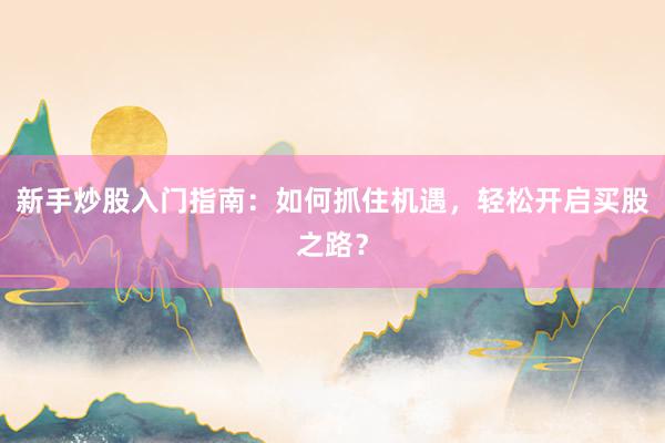 新手炒股入门指南：如何抓住机遇，轻松开启买股之路？