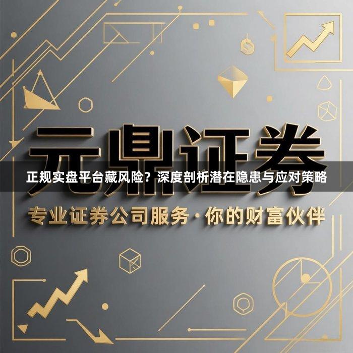 正规实盘平台藏风险？深度剖析潜在隐患与应对策略