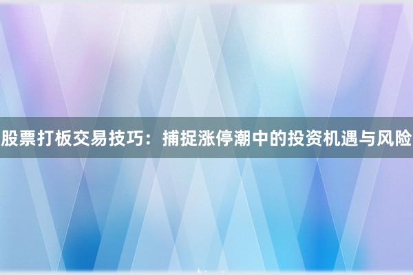 股票打板交易技巧：捕捉涨停潮中的投资机遇与风险