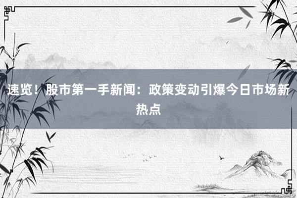 速览！股市第一手新闻：政策变动引爆今日市场新热点
