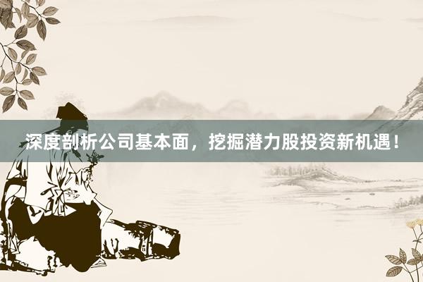 深度剖析公司基本面，挖掘潜力股投资新机遇！