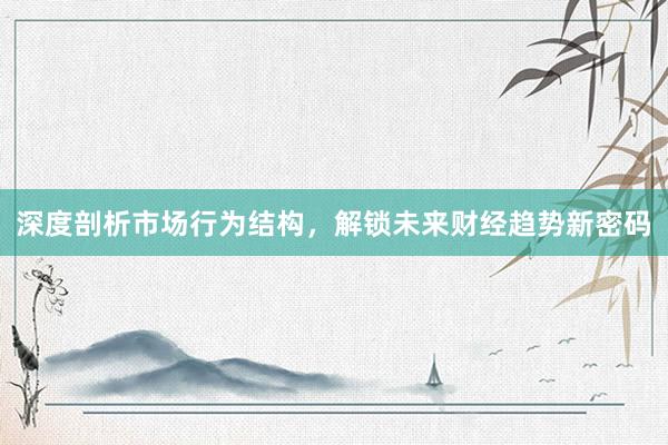 深度剖析市场行为结构，解锁未来财经趋势新密码