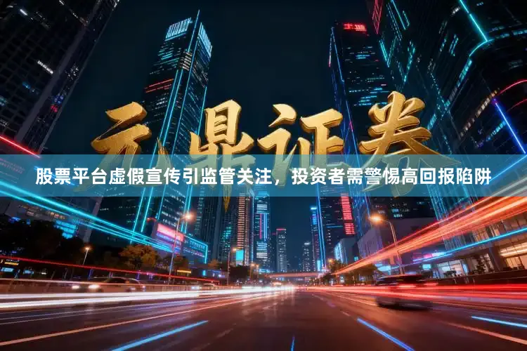 股票平台虚假宣传引监管关注，投资者需警惕高回报陷阱