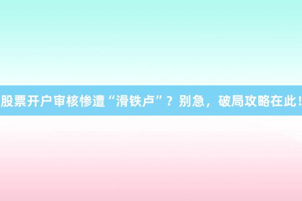 股票开户审核惨遭“滑铁卢”？别急，破局攻略在此！