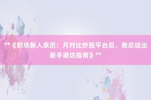 **《职场新人亲历：月对比炒股平台后，我总结出新手避坑指南》**