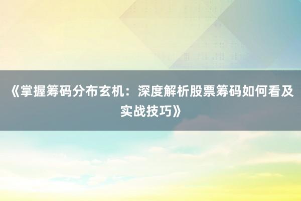 《掌握筹码分布玄机：深度解析股票筹码如何看及实战技巧》